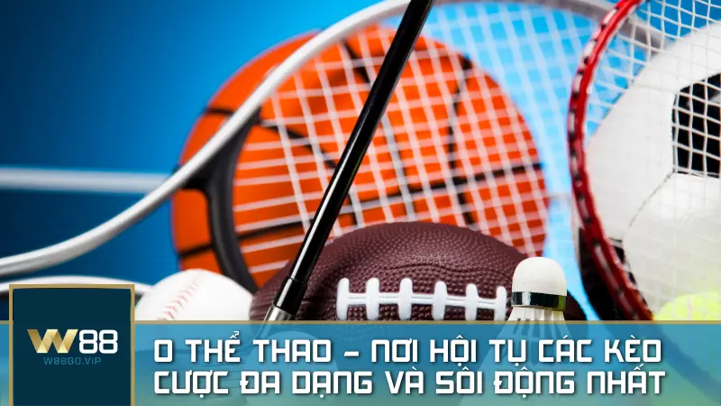 O Thể Thao – Sảnh cược thể thao trực tuyến với tỷ lệ kèo châu Á lên đến 1.98 trên nền tảng W88